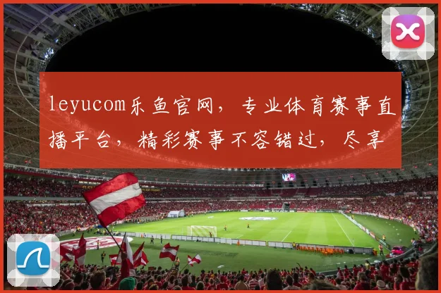 leyucom乐鱼官网，专业体育赛事直播平台，精彩赛事不容错过，尽享体育盛宴
