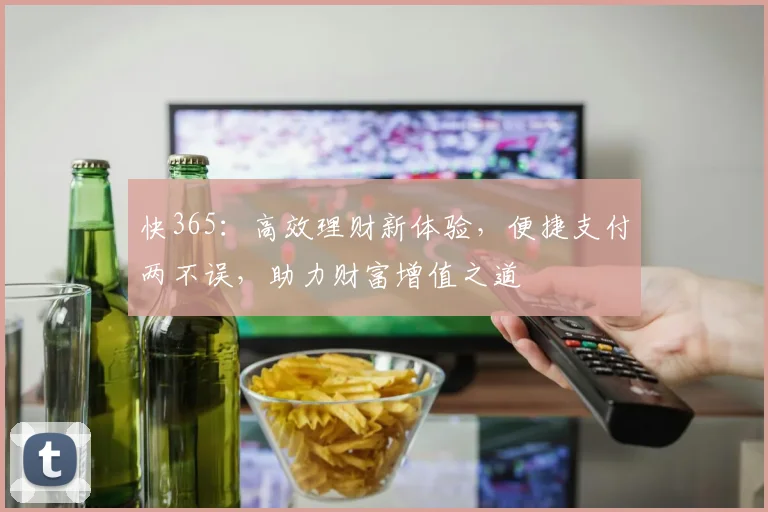 快365：高效理财新体验，便捷支付两不误，助力财富增值之道