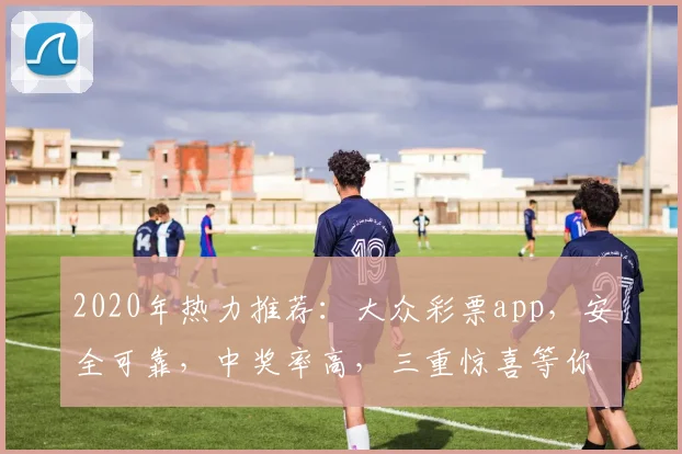 2020年热力推荐：大众彩票app，安全可靠，中奖率高，三重惊喜等你来
