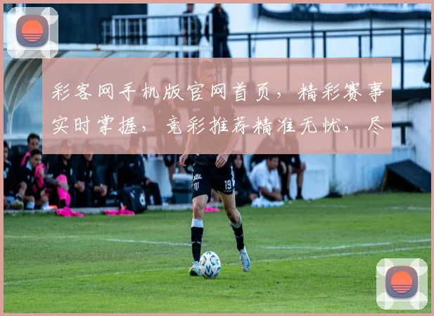 彩客网手机版官网首页，精彩赛事实时掌握，竞彩推荐精准无忧，尽享快乐足球