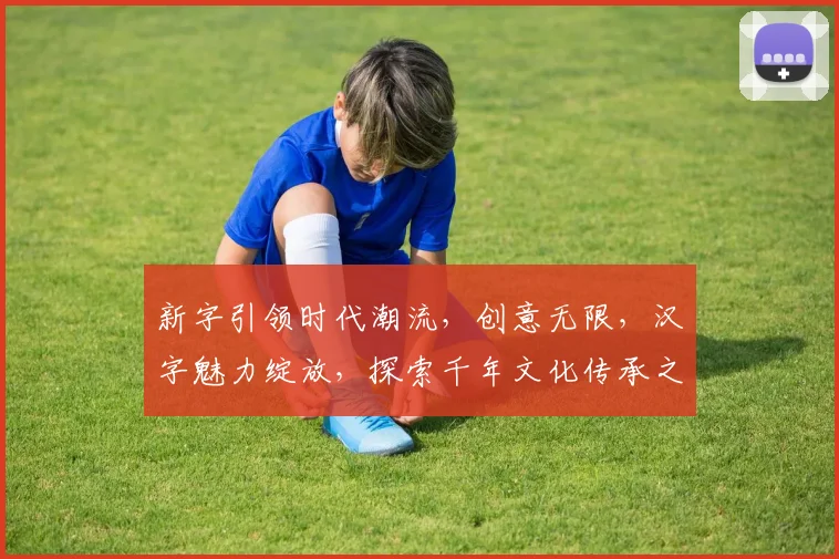新字引领时代潮流，创意无限，汉字魅力绽放，探索千年文化传承之路，书写未来。