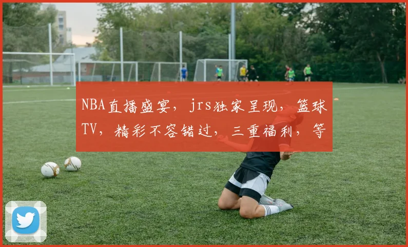 NBA直播盛宴，jrs独家呈现，篮球TV，精彩不容错过，三重福利，等你来享