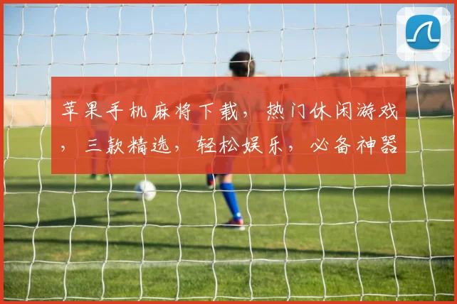 苹果手机麻将下载，热门休闲游戏，三款精选，轻松娱乐，必备神器，一触即达