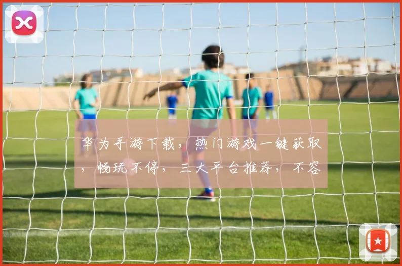 华为手游下载，热门游戏一键获取，畅玩不停，三大平台推荐，不容错过，轻松下载