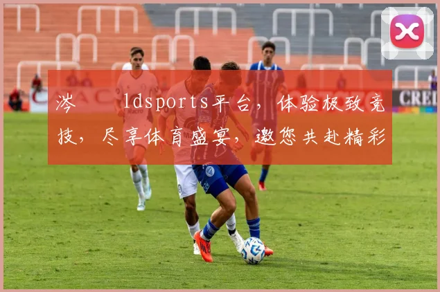 涔愬姩ldsports平台，体验极致竞技，尽享体育盛宴，邀您共赴精彩之旅，畅享游戏乐趣