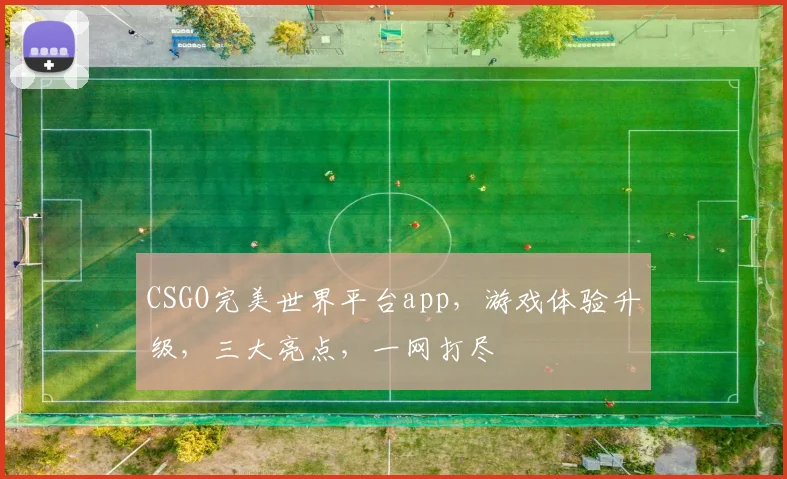 CSGO完美世界平台app，游戏体验升级，三大亮点，一网打尽