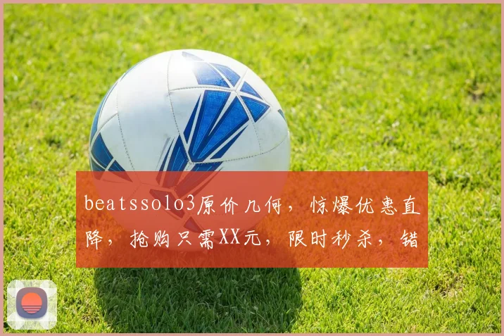 beatssolo3原价几何，惊爆优惠直降，抢购只需XX元，限时秒杀，错过再无