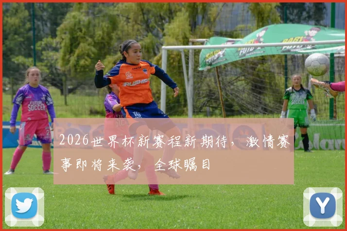 2026世界杯新赛程新期待，激情赛事即将来袭，全球瞩目