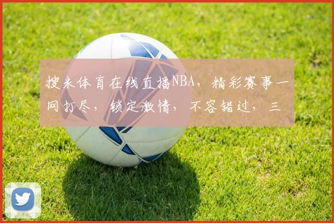 搜米体育在线直播NBA，精彩赛事一网打尽，锁定激情，不容错过，三重福利等你来
