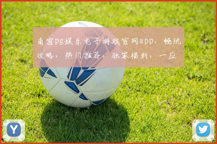 南宫pg娱乐电子游戏官网app，畅玩攻略，热门推荐，独家福利，一应俱全，不容错过