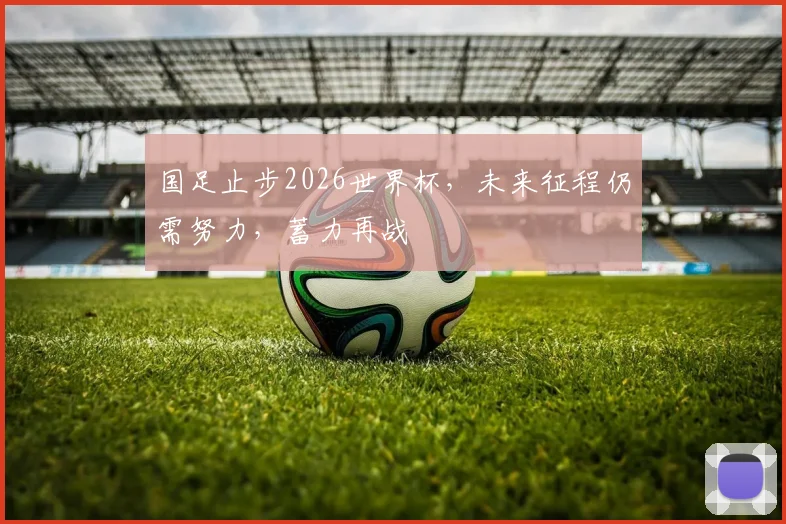国足止步2026世界杯，未来征程仍需努力，蓄力再战